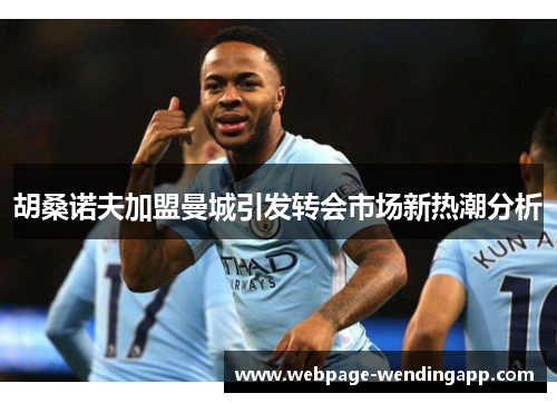 胡桑诺夫加盟曼城引发转会市场新热潮分析 胡桑诺夫加盟曼城引发转会市场新热潮分析