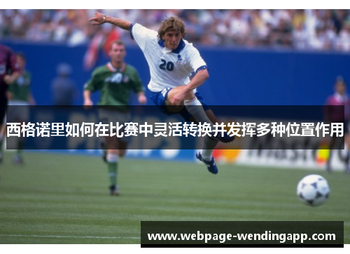 西格诺里如何在比赛中灵活转换并发挥多种位置作用 西格诺里如何在比赛中灵活转换并发挥多种位置作用