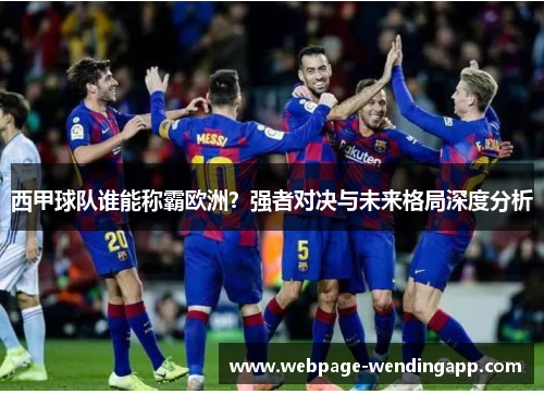西甲球队谁能称霸欧洲?强者对决与未来格局深度分析 西甲球队谁能称霸欧洲?强者对决与未来格局深度分析