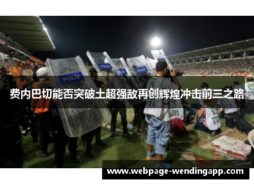 费内巴切能否突破土超强敌再创辉煌冲击前三之路 费内巴切能否突破土超强敌再创辉煌冲击前三之路