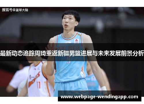 最新动态追踪周琦重返新疆男篮进展与未来发展前景分析