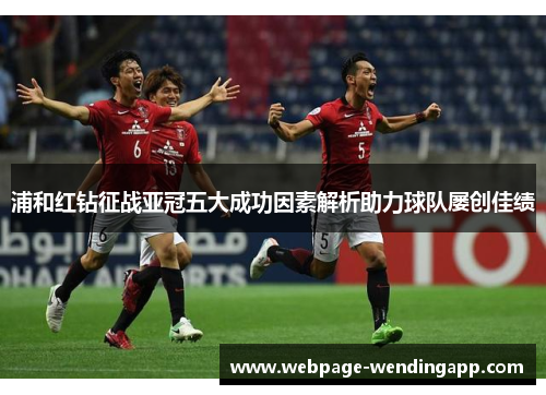 浦和红钻征战亚冠五大成功因素解析助力球队屡创佳绩 浦和红钻征战亚冠五大成功因素解析助力球队屡创佳绩
