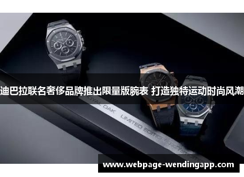 迪巴拉联名奢侈品牌推出限量版腕表 打造独特运动时尚风潮 迪巴拉联名奢侈品牌推出限量版腕表 打造独特运动时尚风潮