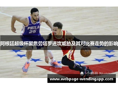 阿根廷超级杯聚焦劳塔罗进攻威胁及其对比赛走势的影响