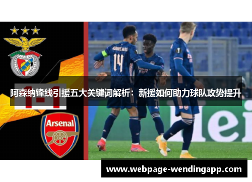 阿森纳锋线引援五大关键词解析：新援如何助力球队攻势提升