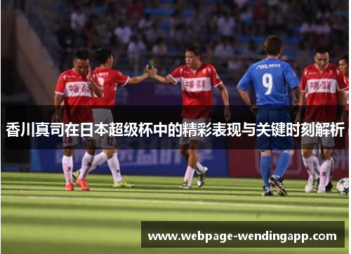 香川真司在日本超级杯中的精彩表现与关键时刻解析